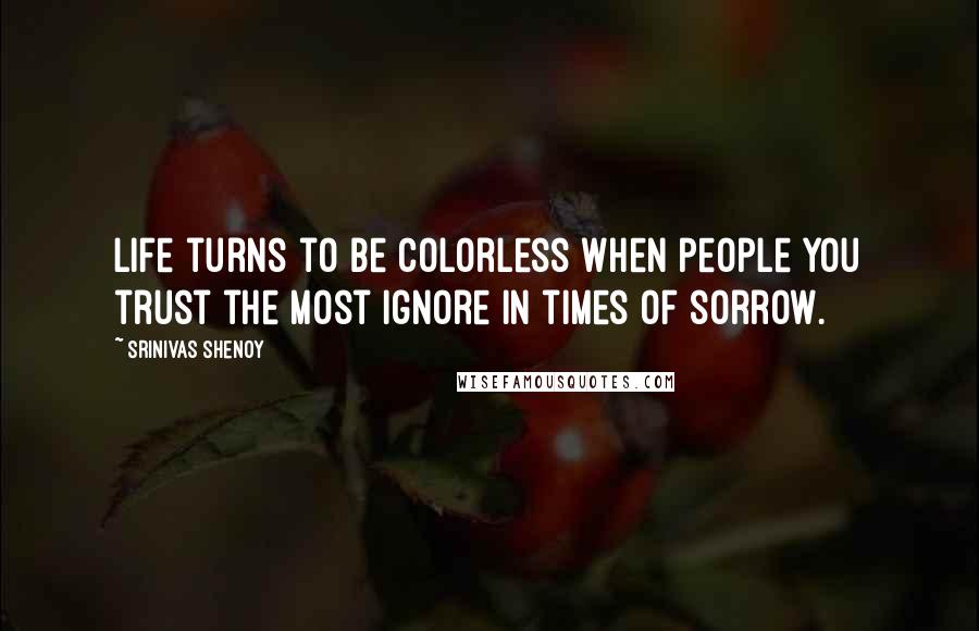 Srinivas Shenoy Quotes: Life turns to be colorless when people you trust the most ignore in times of sorrow.