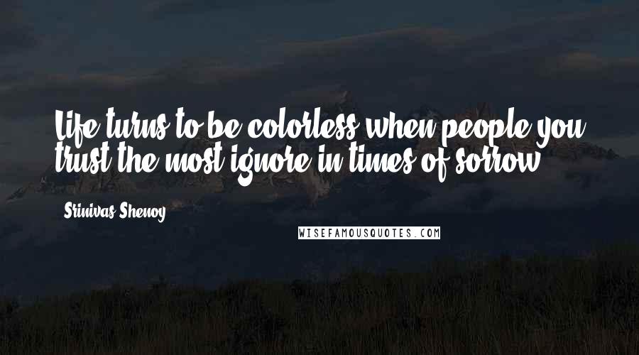 Srinivas Shenoy Quotes: Life turns to be colorless when people you trust the most ignore in times of sorrow.