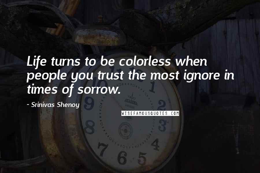 Srinivas Shenoy Quotes: Life turns to be colorless when people you trust the most ignore in times of sorrow.
