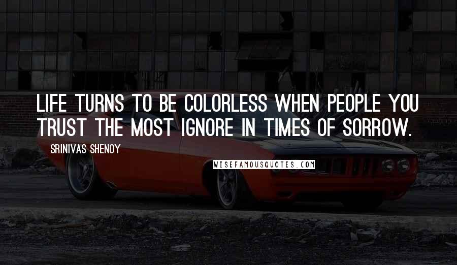 Srinivas Shenoy Quotes: Life turns to be colorless when people you trust the most ignore in times of sorrow.