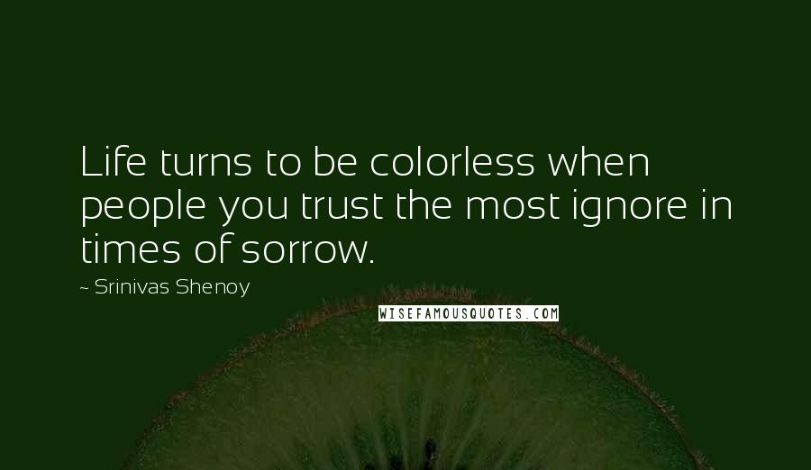 Srinivas Shenoy Quotes: Life turns to be colorless when people you trust the most ignore in times of sorrow.