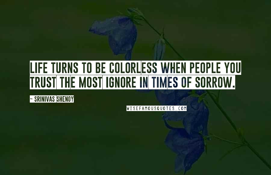 Srinivas Shenoy Quotes: Life turns to be colorless when people you trust the most ignore in times of sorrow.