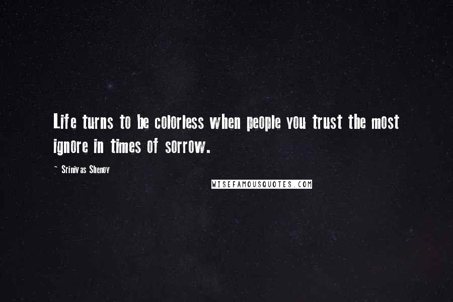 Srinivas Shenoy Quotes: Life turns to be colorless when people you trust the most ignore in times of sorrow.