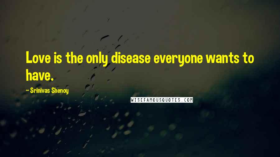 Srinivas Shenoy Quotes: Love is the only disease everyone wants to have.