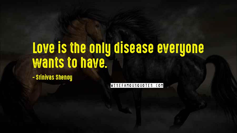 Srinivas Shenoy Quotes: Love is the only disease everyone wants to have.