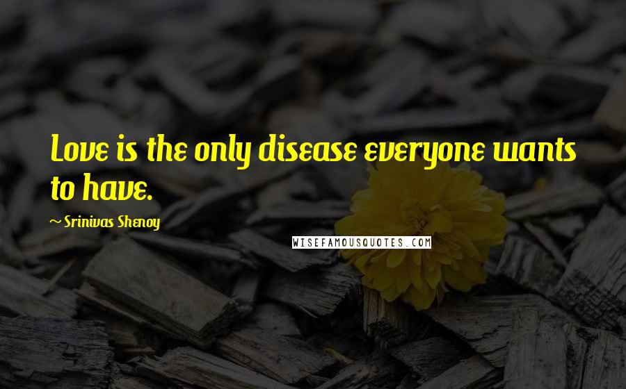 Srinivas Shenoy Quotes: Love is the only disease everyone wants to have.