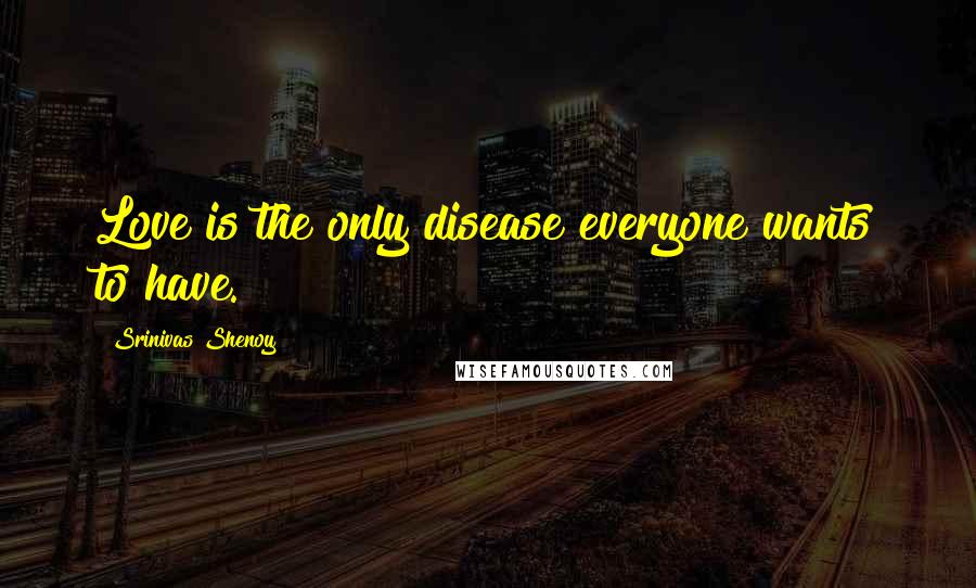 Srinivas Shenoy Quotes: Love is the only disease everyone wants to have.