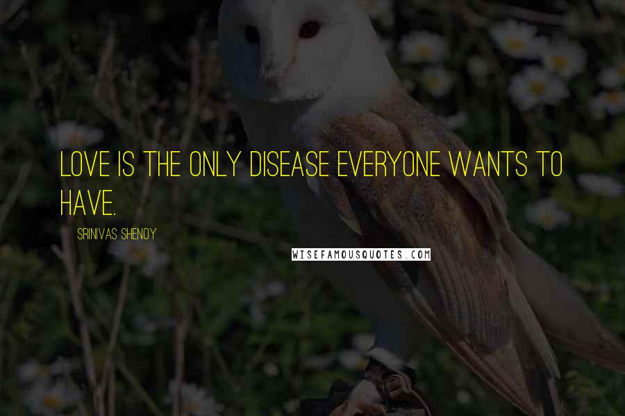 Srinivas Shenoy Quotes: Love is the only disease everyone wants to have.