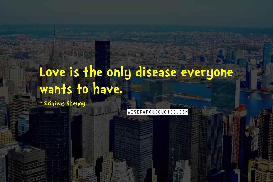 Srinivas Shenoy Quotes: Love is the only disease everyone wants to have.