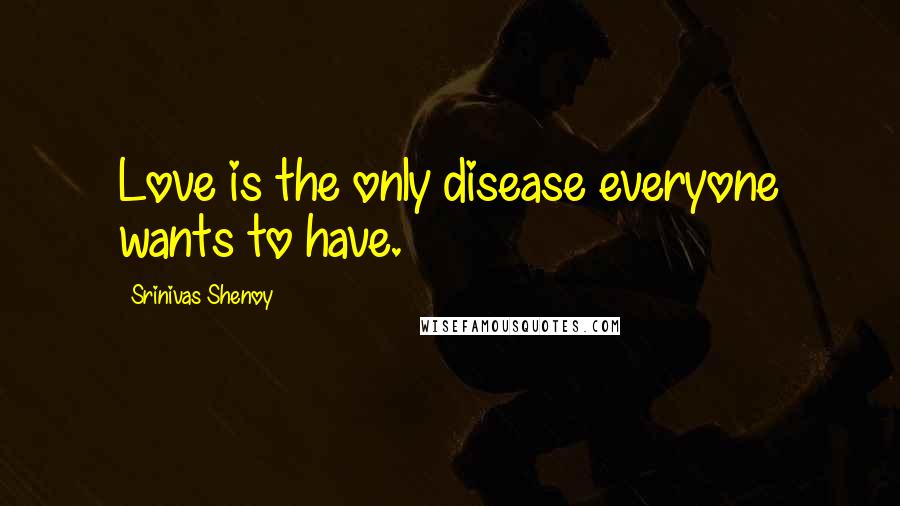 Srinivas Shenoy Quotes: Love is the only disease everyone wants to have.