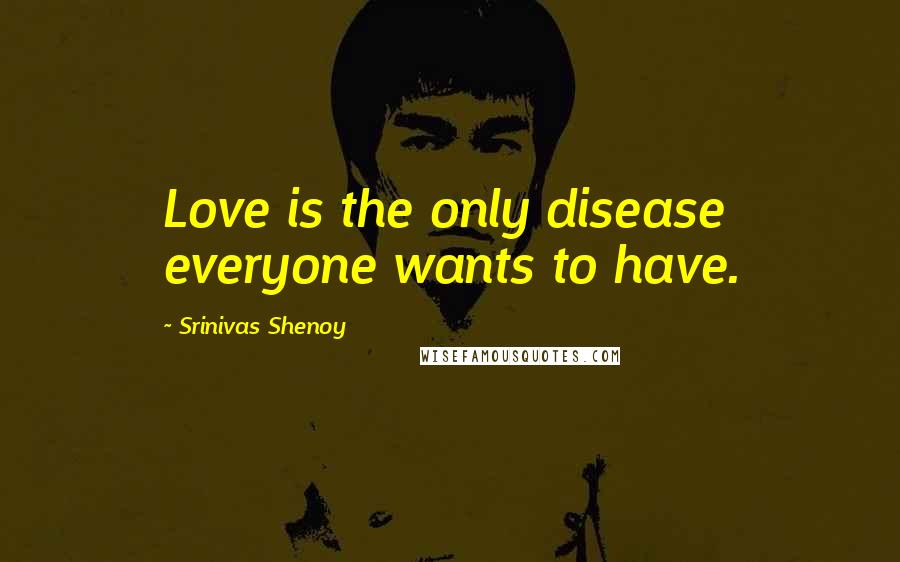 Srinivas Shenoy Quotes: Love is the only disease everyone wants to have.