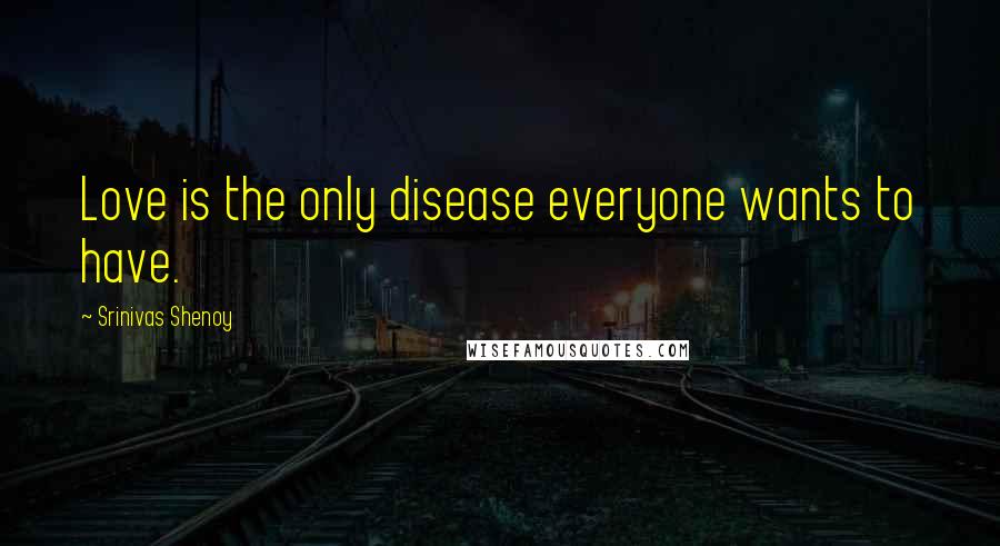 Srinivas Shenoy Quotes: Love is the only disease everyone wants to have.