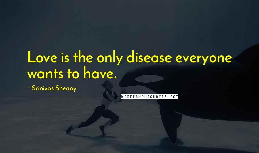 Srinivas Shenoy Quotes: Love is the only disease everyone wants to have.