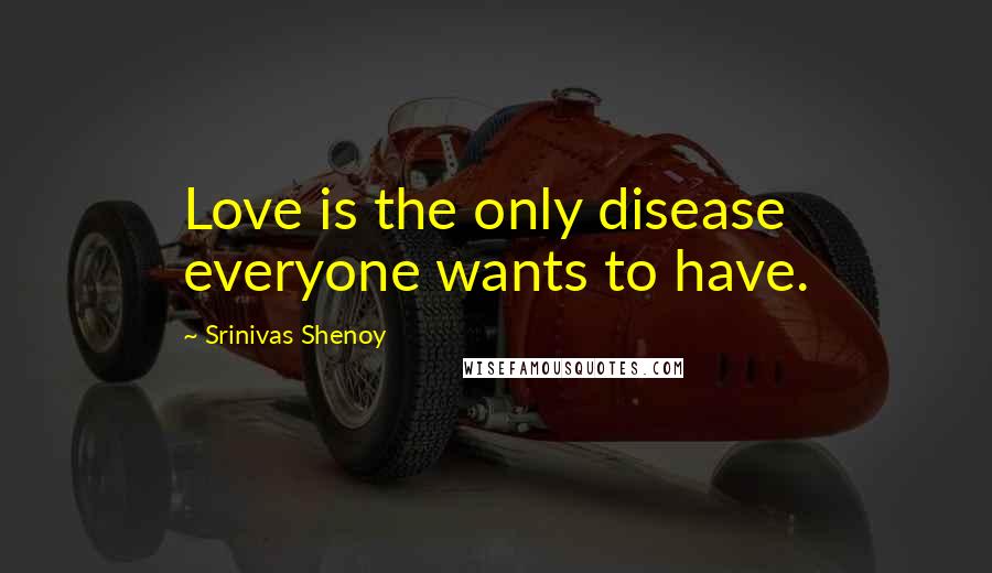 Srinivas Shenoy Quotes: Love is the only disease everyone wants to have.