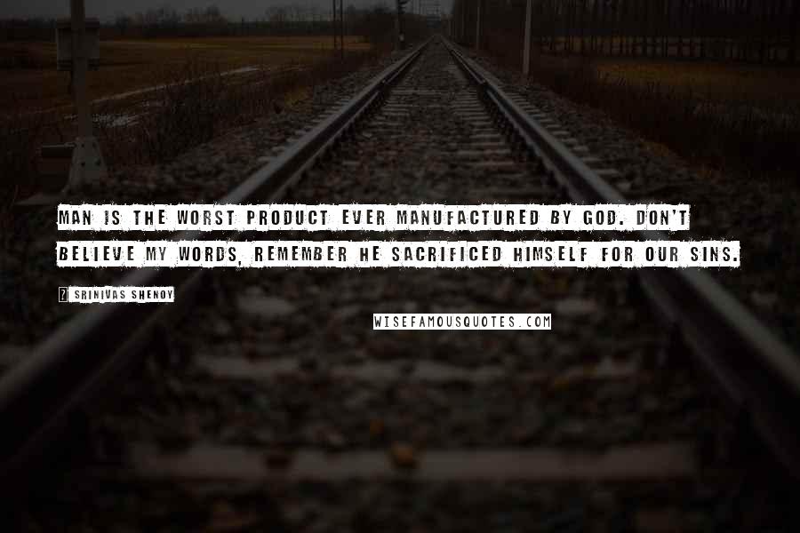 Srinivas Shenoy Quotes: Man is the worst product ever manufactured by god. Don't believe my words, Remember he sacrificed himself for our sins.