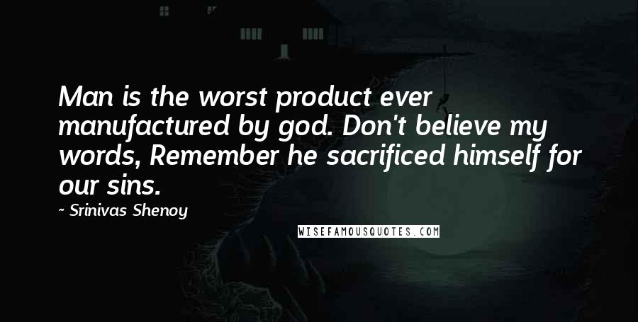 Srinivas Shenoy Quotes: Man is the worst product ever manufactured by god. Don't believe my words, Remember he sacrificed himself for our sins.