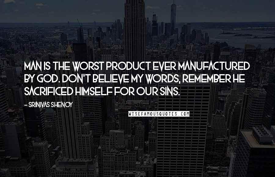 Srinivas Shenoy Quotes: Man is the worst product ever manufactured by god. Don't believe my words, Remember he sacrificed himself for our sins.