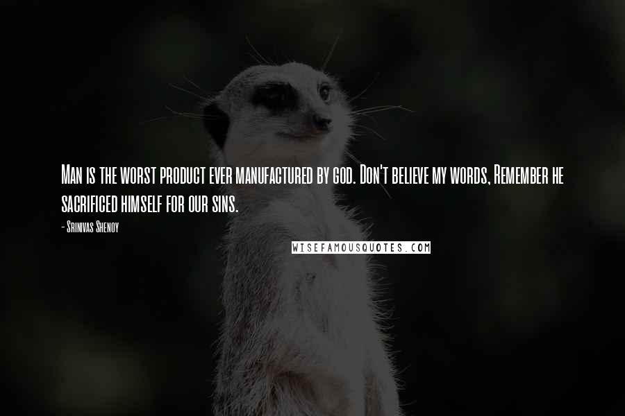 Srinivas Shenoy Quotes: Man is the worst product ever manufactured by god. Don't believe my words, Remember he sacrificed himself for our sins.