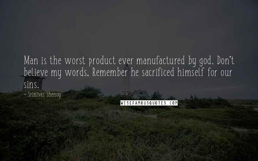 Srinivas Shenoy Quotes: Man is the worst product ever manufactured by god. Don't believe my words, Remember he sacrificed himself for our sins.