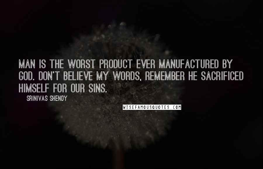 Srinivas Shenoy Quotes: Man is the worst product ever manufactured by god. Don't believe my words, Remember he sacrificed himself for our sins.