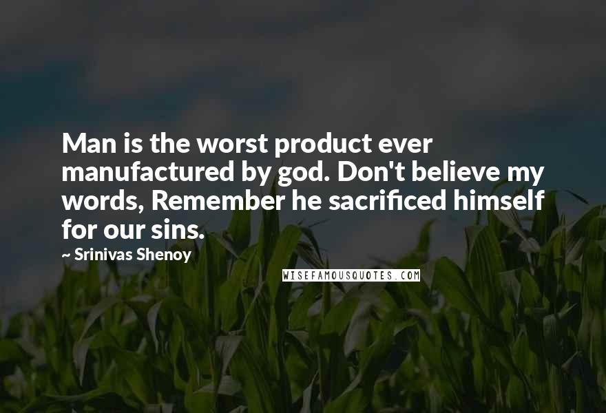 Srinivas Shenoy Quotes: Man is the worst product ever manufactured by god. Don't believe my words, Remember he sacrificed himself for our sins.