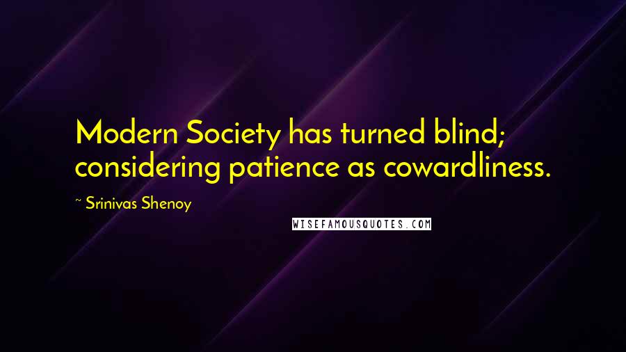 Srinivas Shenoy Quotes: Modern Society has turned blind; considering patience as cowardliness.