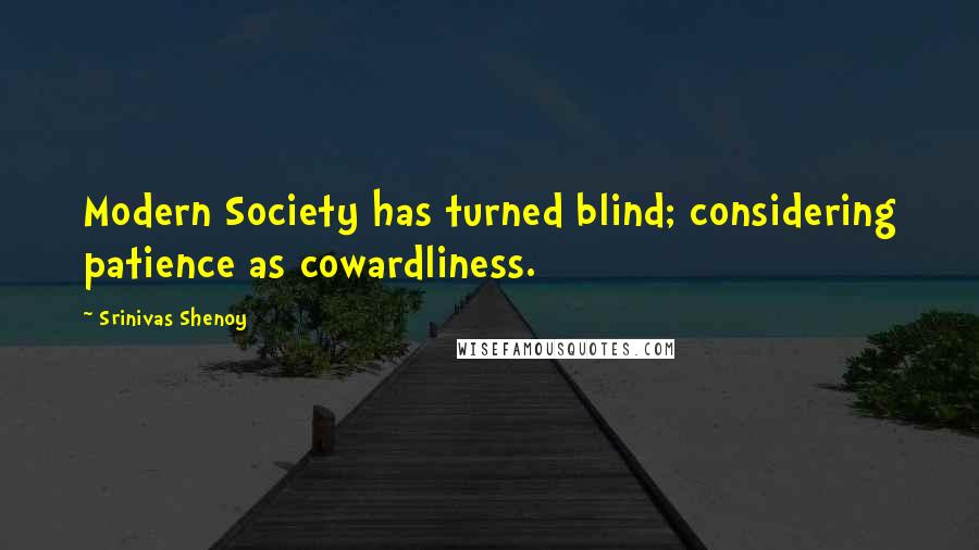 Srinivas Shenoy Quotes: Modern Society has turned blind; considering patience as cowardliness.