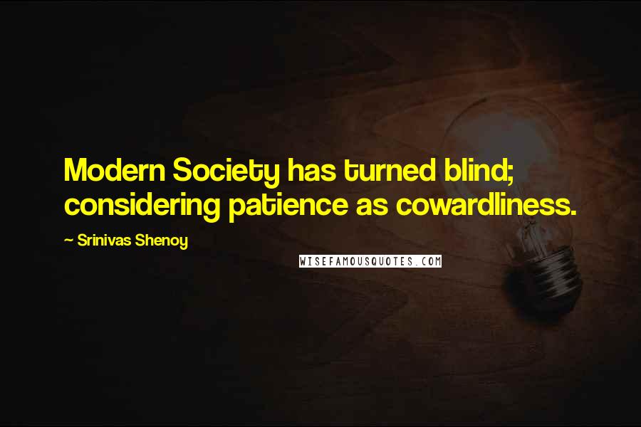 Srinivas Shenoy Quotes: Modern Society has turned blind; considering patience as cowardliness.