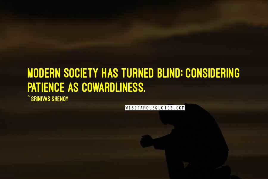 Srinivas Shenoy Quotes: Modern Society has turned blind; considering patience as cowardliness.