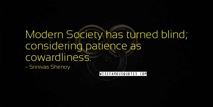 Srinivas Shenoy Quotes: Modern Society has turned blind; considering patience as cowardliness.