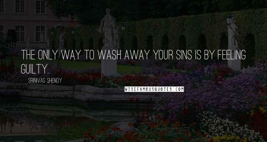 Srinivas Shenoy Quotes: The only way to wash away your sins is by feeling guilty..