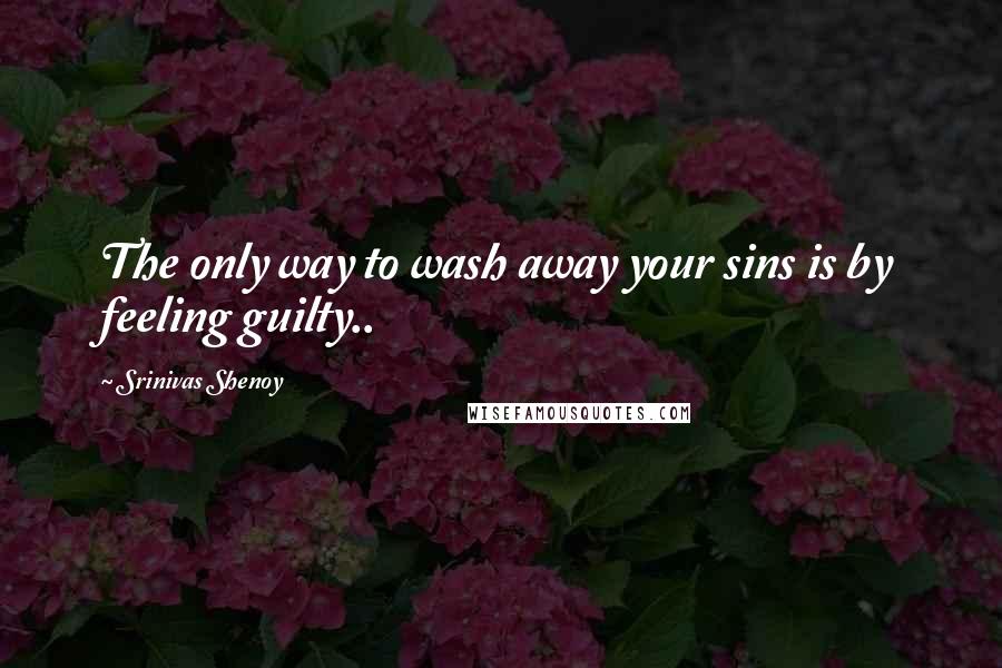 Srinivas Shenoy Quotes: The only way to wash away your sins is by feeling guilty..