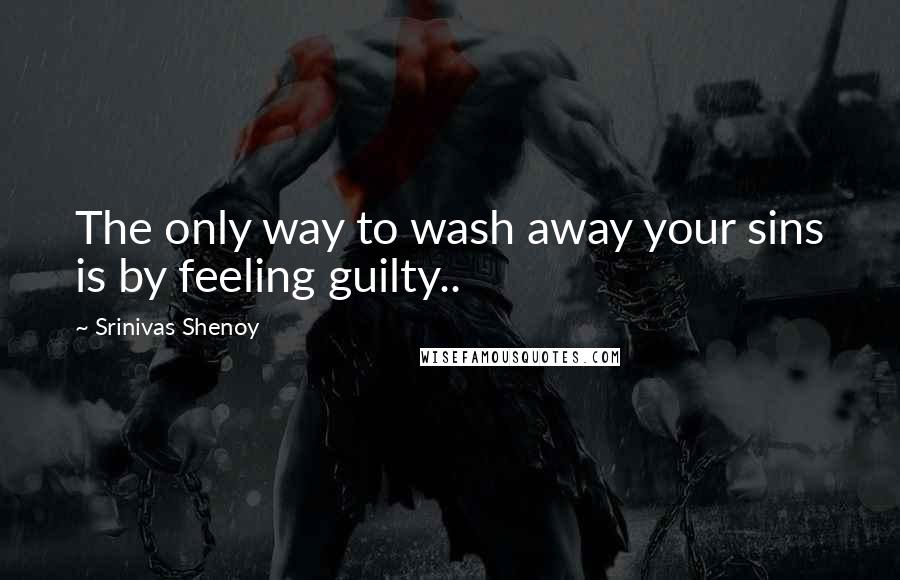 Srinivas Shenoy Quotes: The only way to wash away your sins is by feeling guilty..