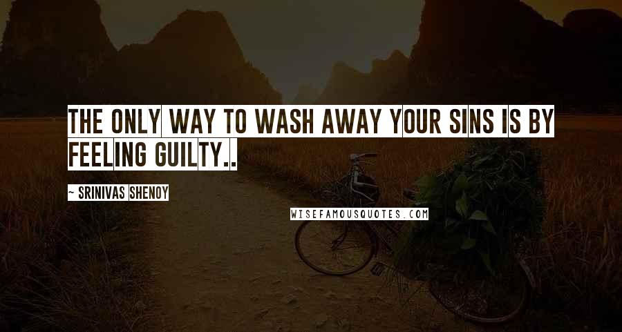 Srinivas Shenoy Quotes: The only way to wash away your sins is by feeling guilty..