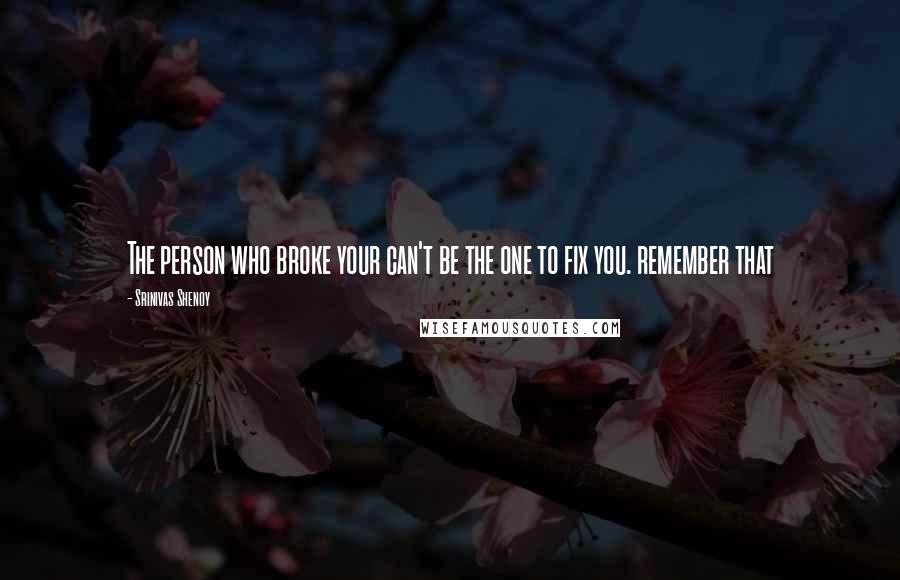 Srinivas Shenoy Quotes: The person who broke your can't be the one to fix you. remember that