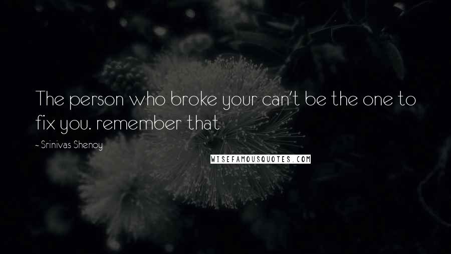 Srinivas Shenoy Quotes: The person who broke your can't be the one to fix you. remember that