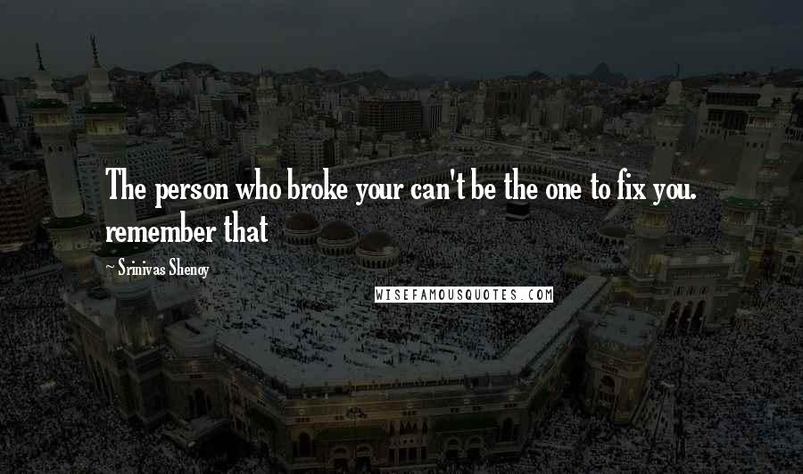 Srinivas Shenoy Quotes: The person who broke your can't be the one to fix you. remember that