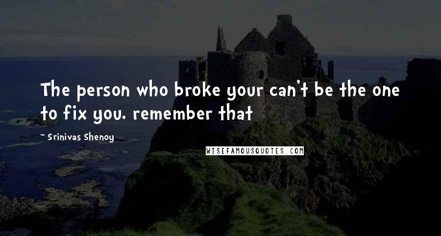 Srinivas Shenoy Quotes: The person who broke your can't be the one to fix you. remember that