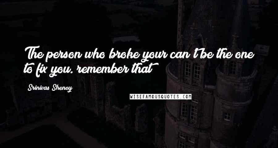 Srinivas Shenoy Quotes: The person who broke your can't be the one to fix you. remember that