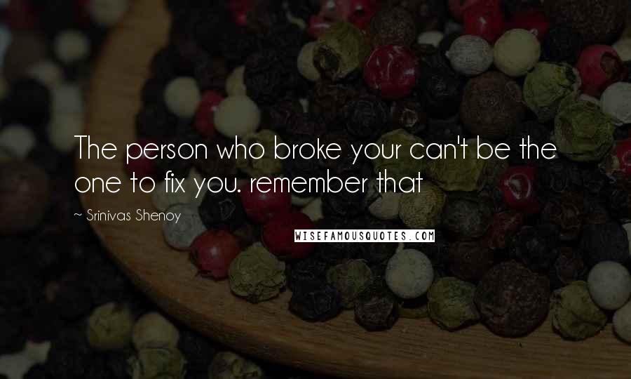 Srinivas Shenoy Quotes: The person who broke your can't be the one to fix you. remember that