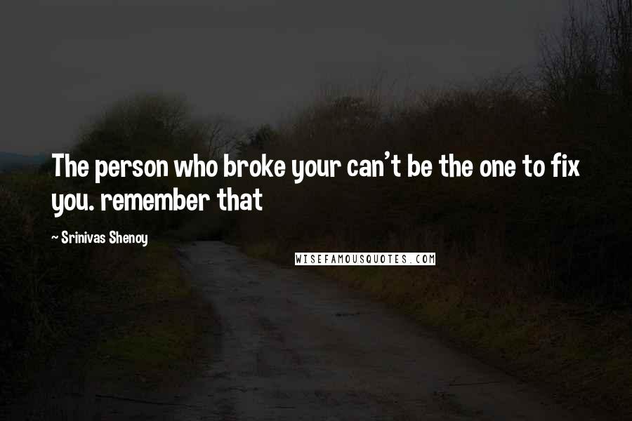 Srinivas Shenoy Quotes: The person who broke your can't be the one to fix you. remember that