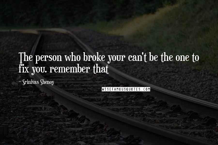 Srinivas Shenoy Quotes: The person who broke your can't be the one to fix you. remember that