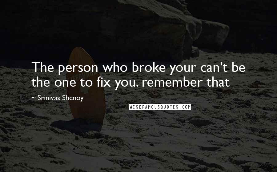 Srinivas Shenoy Quotes: The person who broke your can't be the one to fix you. remember that