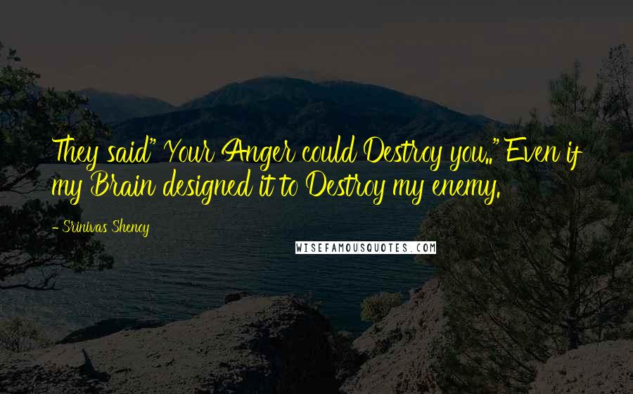 Srinivas Shenoy Quotes: They said" Your Anger could Destroy you.." Even if my Brain designed it to Destroy my enemy.