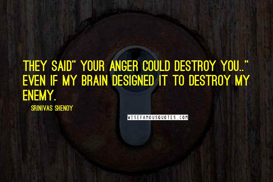 Srinivas Shenoy Quotes: They said" Your Anger could Destroy you.." Even if my Brain designed it to Destroy my enemy.