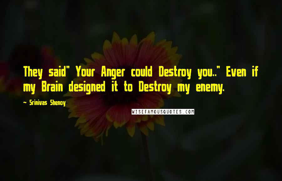 Srinivas Shenoy Quotes: They said" Your Anger could Destroy you.." Even if my Brain designed it to Destroy my enemy.