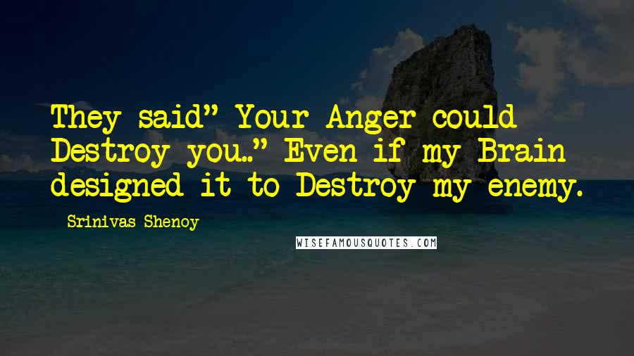 Srinivas Shenoy Quotes: They said" Your Anger could Destroy you.." Even if my Brain designed it to Destroy my enemy.