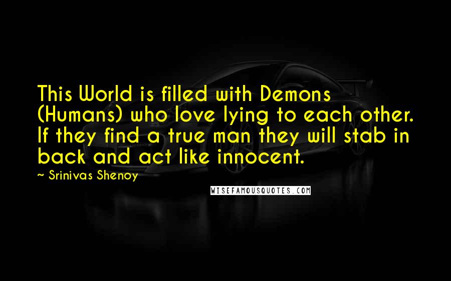 Srinivas Shenoy Quotes: This World is filled with Demons (Humans) who love lying to each other. If they find a true man they will stab in back and act like innocent.