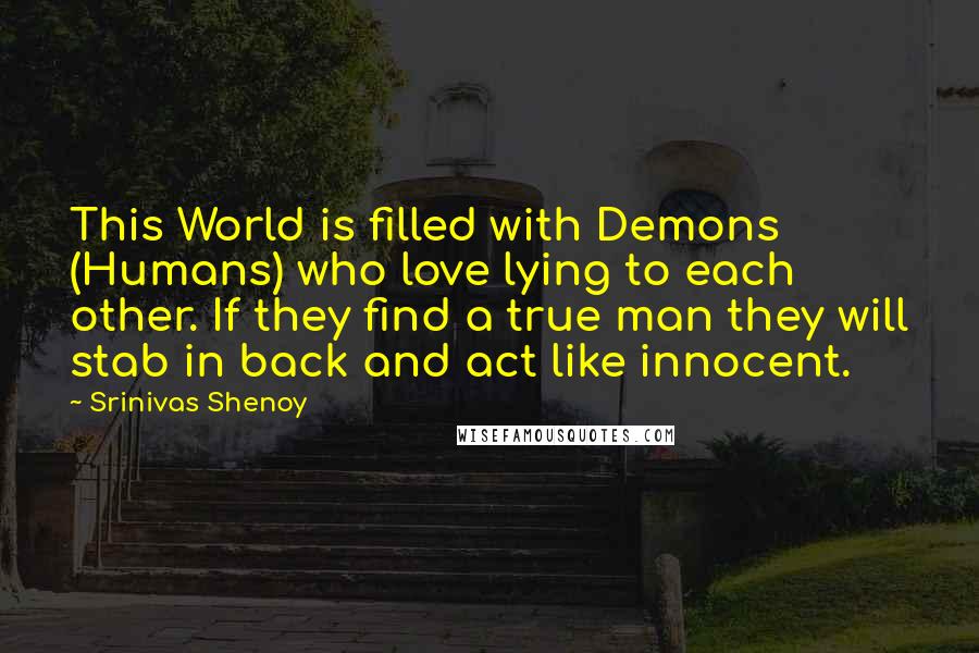 Srinivas Shenoy Quotes: This World is filled with Demons (Humans) who love lying to each other. If they find a true man they will stab in back and act like innocent.