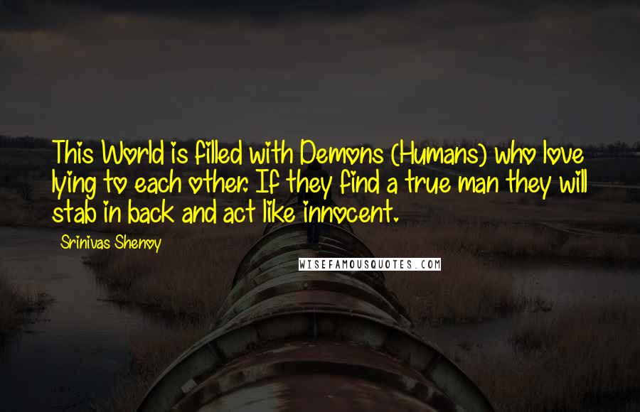 Srinivas Shenoy Quotes: This World is filled with Demons (Humans) who love lying to each other. If they find a true man they will stab in back and act like innocent.